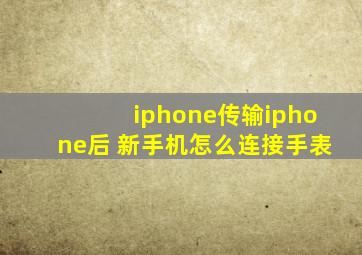 iphone传输iphone后 新手机怎么连接手表